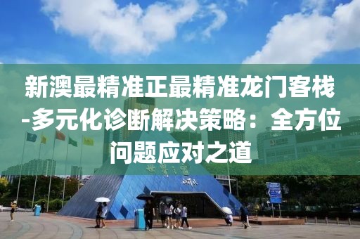 新澳最精准正最精准龙门客栈-多元化诊断解决策略：全方位问题应对之道