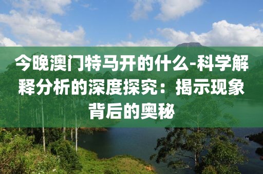 今晚澳门特马开的什么-科学解释分析的深度探究：揭示现象背后的奥秘