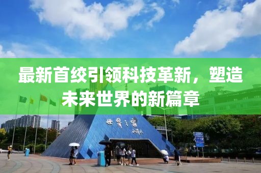 最新首绞引领科技革新，塑造未来世界的新篇章