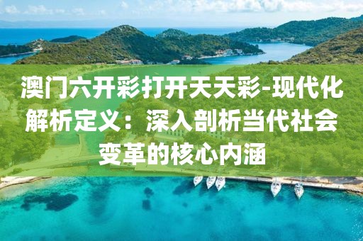 澳门六开彩打开天天彩-现代化解析定义：深入剖析当代社会变革的核心内涵