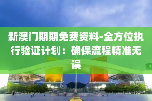 新澳门期期免费资料-全方位执行验证计划：确保流程精准无误