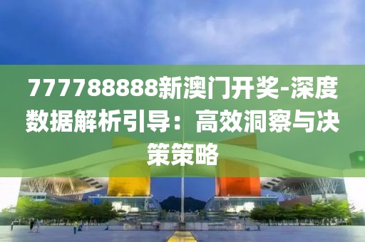 777788888新澳门开奖-深度数据解析引导：高效洞察与决策策略