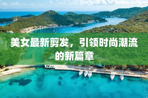 美女最新剪发，引领时尚潮流的新篇章