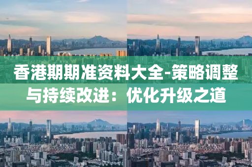 香港期期准资料大全-策略调整与持续改进：优化升级之道
