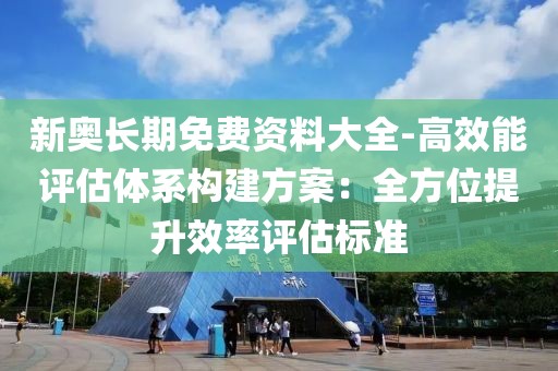 新奥长期免费资料大全-高效能评估体系构建方案：全方位提升效率评估标准
