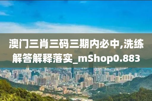 澳门三肖三码三期内必中,洗练解答解释落实_mShop0.883