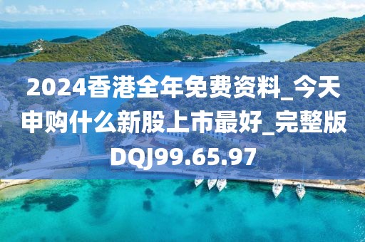 2024香港全年免费资料_今天申购什么新股上市最好_完整版DQJ99.65.97