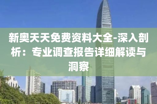 新奥天天免费资料大全-深入剖析：专业调查报告详细解读与洞察