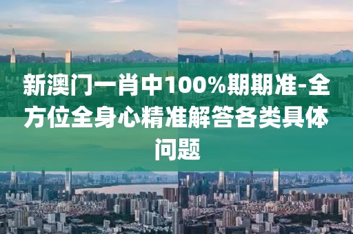 新澳门一肖中100%期期准-全方位全身心精准解答各类具体问题
