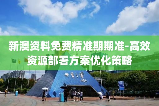 新澳资料免费精准期期准-高效资源部署方案优化策略