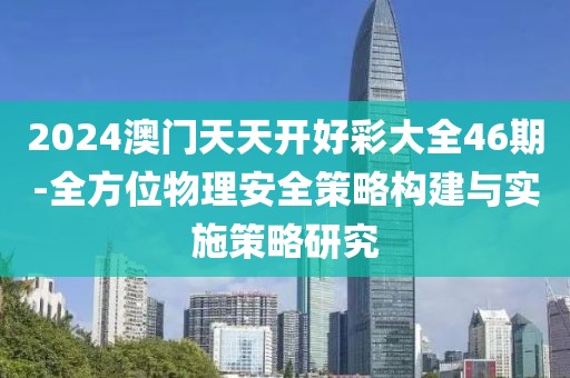2024澳门天天开好彩大全46期-全方位物理安全策略构建与实施策略研究