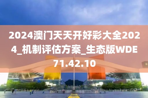 2024澳门天天开好彩大全2024_机制评估方案_生态版WDE71.42.10