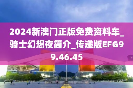 2024新澳门正版免费资料车_骑士幻想夜简介_传递版EFG99.46.45