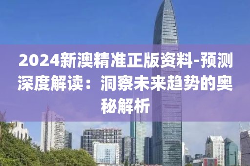 2024新澳精准正版资料-预测深度解读：洞察未来趋势的奥秘解析