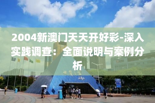 2004新澳门天天开好彩-深入实践调查：全面说明与案例分析