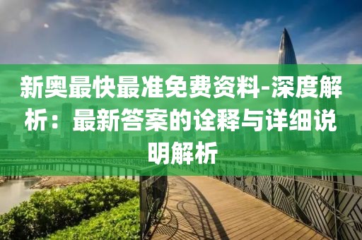 新奥最快最准免费资料-深度解析：最新答案的诠释与详细说明解析