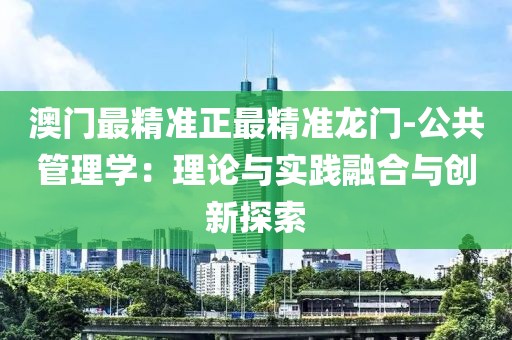 澳门最精准正最精准龙门-公共管理学：理论与实践融合与创新探索