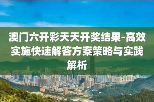 澳门六开彩天天开奖结果-高效实施快速解答方案策略与实践解析