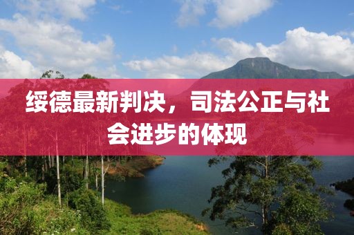 绥德最新判决，司法公正与社会进步的体现