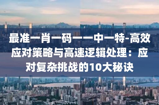最准一肖一码一一中一特-高效应对策略与高速逻辑处理：应对复杂挑战的10大秘诀