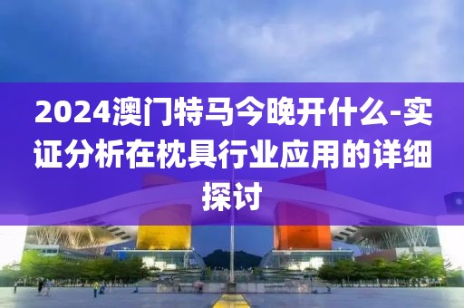 2024澳门特马今晚开什么-实证分析在枕具行业应用的详细探讨