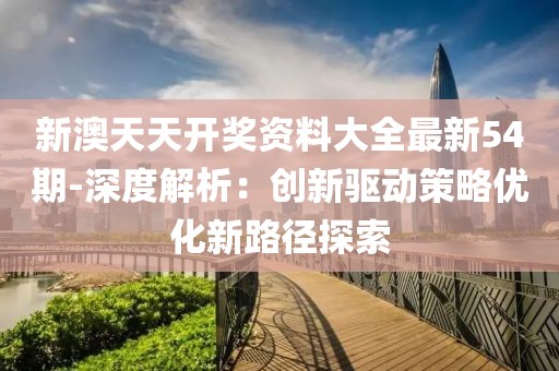 新澳天天开奖资料大全最新54期-深度解析：创新驱动策略优化新路径探索