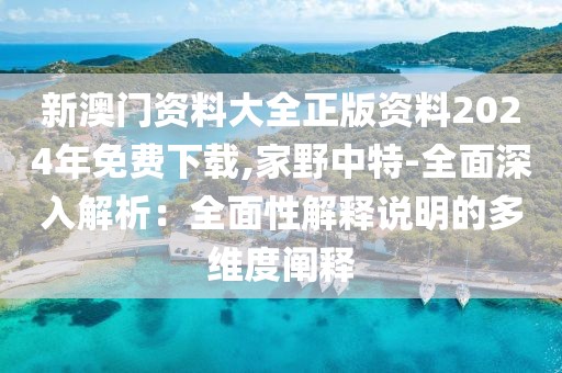 新澳门资料大全正版资料2024年免费下载,家野中特-全面深入解析：全面性解释说明的多维度阐释