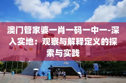 澳门管家婆一肖一码一中一-深入实地：观察与解释定义的探索与实践