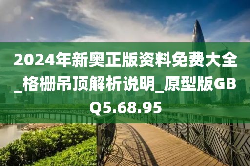 2024年新奥正版资料免费大全_格栅吊顶解析说明_原型版GBQ5.68.95