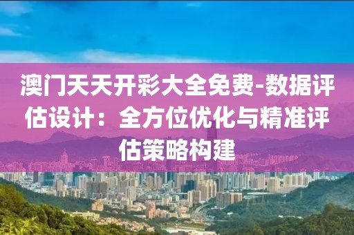 澳门天天开彩大全免费-数据评估设计：全方位优化与精准评估策略构建