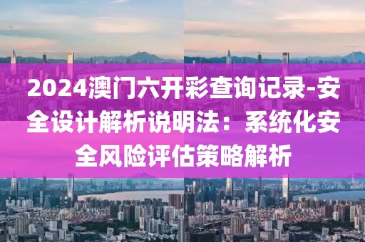 2024澳门六开彩查询记录-安全设计解析说明法：系统化安全风险评估策略解析