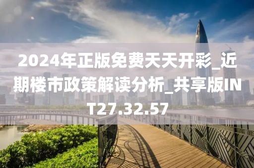 2024年正版免费天天开彩_近期楼市政策解读分析_共享版INT27.32.57