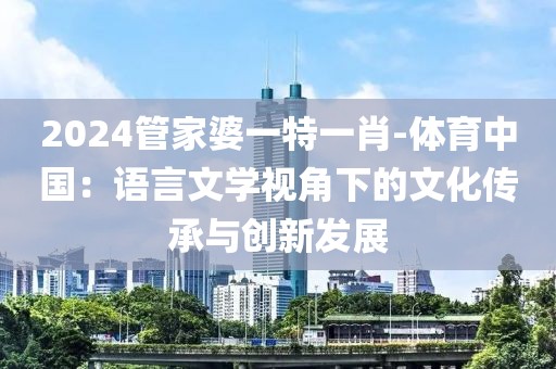 2024管家婆一特一肖-体育中国：语言文学视角下的文化传承与创新发展