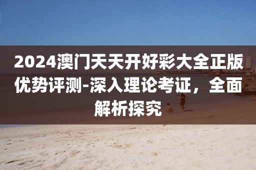 2024澳门天天开好彩大全正版优势评测-深入理论考证，全面解析探究
