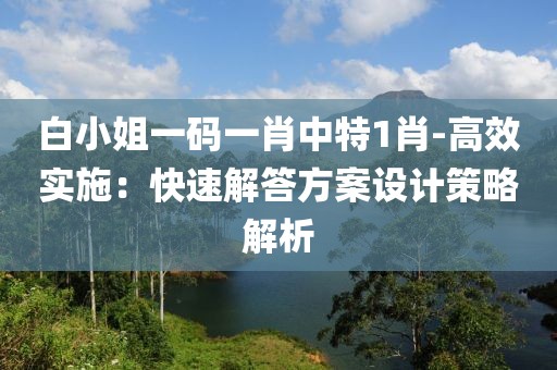 白小姐一码一肖中特1肖-高效实施：快速解答方案设计策略解析