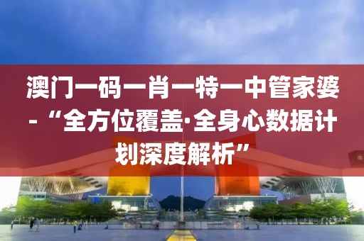 澳门一码一肖一特一中管家婆-“全方位覆盖·全身心数据计划深度解析”