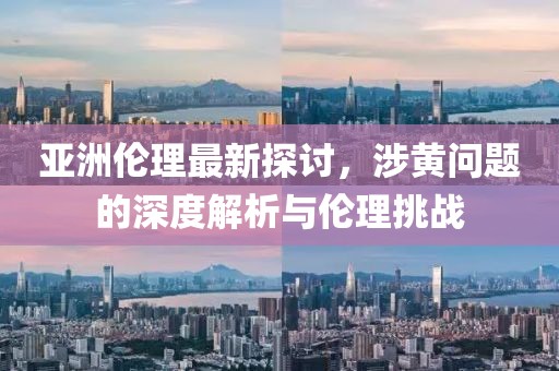 亚洲伦理最新探讨，涉黄问题的深度解析与伦理挑战