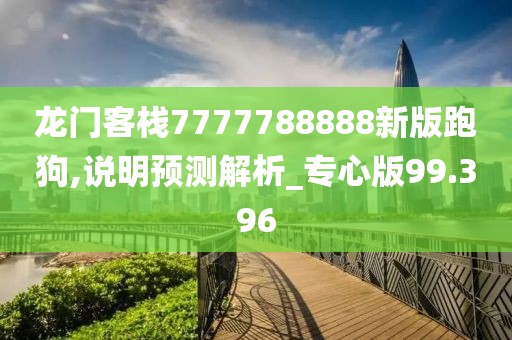 龙门客栈7777788888新版跑狗,说明预测解析_专心版99.396