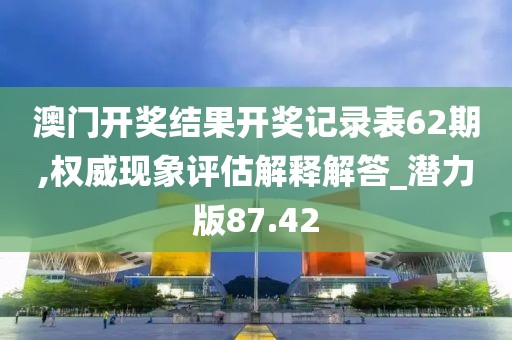澳门开奖结果开奖记录表62期,权威现象评估解释解答_潜力版87.42