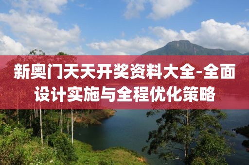 新奥门天天开奖资料大全-全面设计实施与全程优化策略