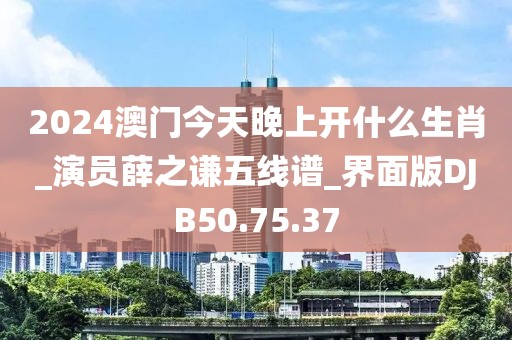 2024澳门今天晚上开什么生肖_演员薛之谦五线谱_界面版DJB50.75.37