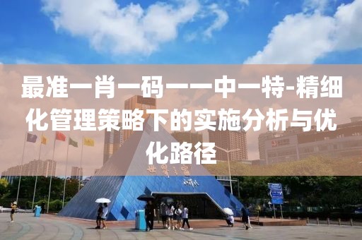 最准一肖一码一一中一特-精细化管理策略下的实施分析与优化路径