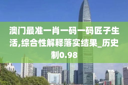 澳门最准一肖一码一码匠子生活,综合性解释落实结果_历史制0.98