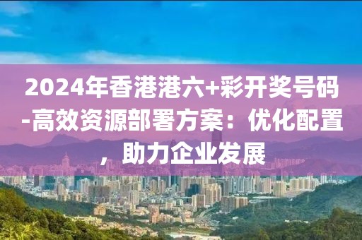 2024年香港港六+彩开奖号码-高效资源部署方案：优化配置，助力企业发展