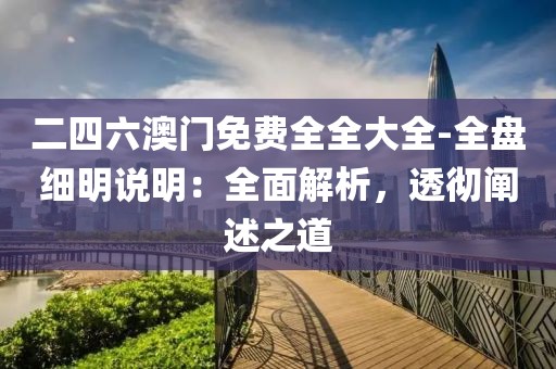 二四六澳门免费全全大全-全盘细明说明：全面解析，透彻阐述之道
