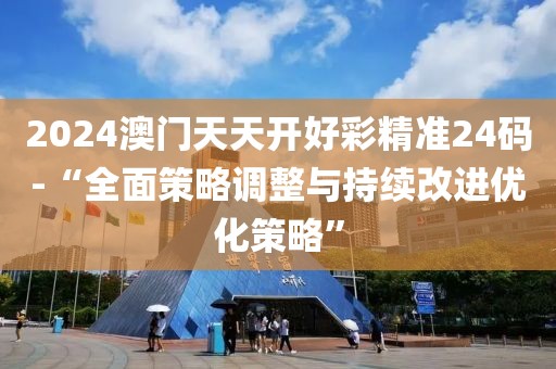 2024澳门天天开好彩精准24码-“全面策略调整与持续改进优化策略”