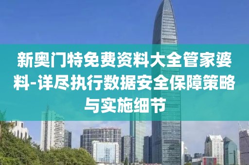 新奥门特免费资料大全管家婆料-详尽执行数据安全保障策略与实施细节