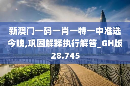 新澳门一码一肖一特一中准选今晚,巩固解释执行解答_GH版28.745