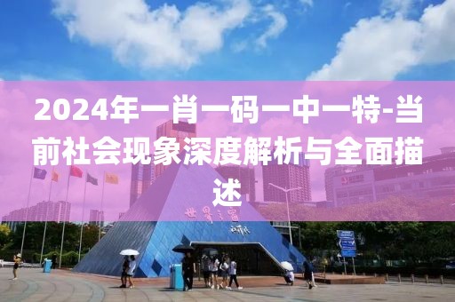 2024年一肖一码一中一特-当前社会现象深度解析与全面描述