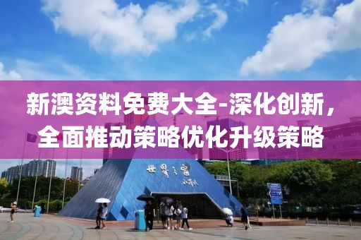 新澳资料免费大全-深化创新，全面推动策略优化升级策略